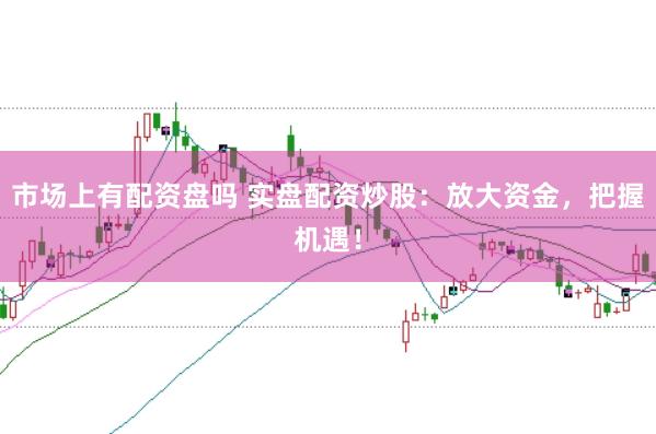 市场上有配资盘吗 实盘配资炒股：放大资金，把握机遇！