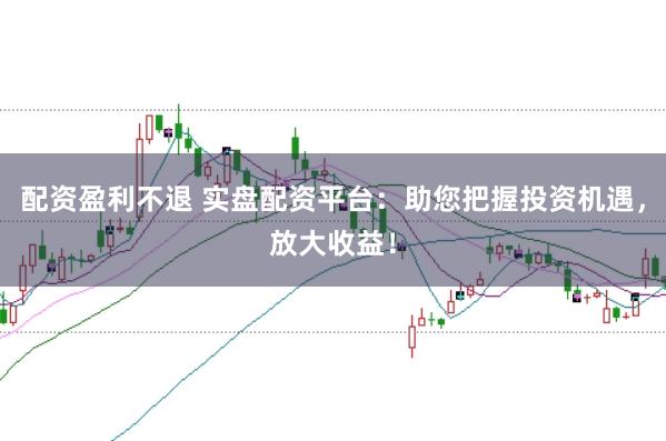 配资盈利不退 实盘配资平台：助您把握投资机遇，放大收益！