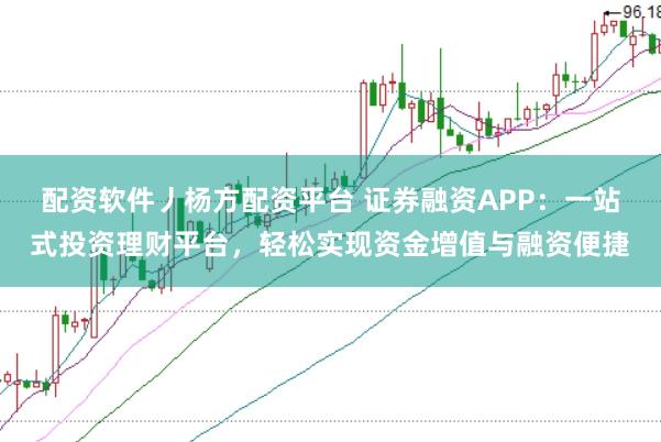 配资软件丿杨方配资平台 证券融资APP：一站式投资理财平台，轻松实现资金增值与融资便捷
