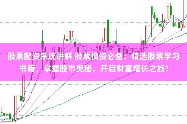 股票配资系统讲解 股票投资必备：精选股票学习书籍，掌握股市奥秘，开启财富增长之旅！