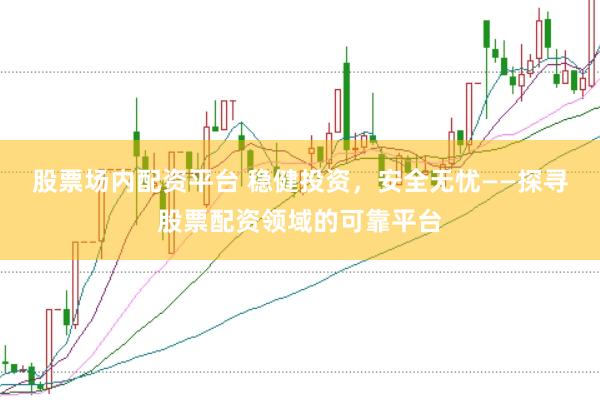 股票场内配资平台 稳健投资，安全无忧——探寻股票配资领域的可靠平台