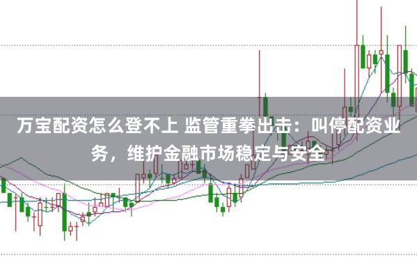万宝配资怎么登不上 监管重拳出击：叫停配资业务，维护金融市场稳定与安全