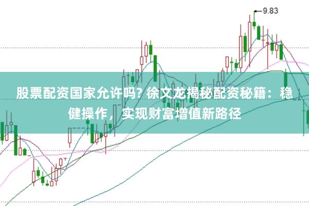 股票配资国家允许吗? 徐文龙揭秘配资秘籍：稳健操作，实现财富增值新路径