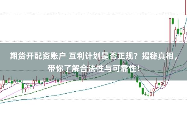 期货开配资账户 互利计划是否正规？揭秘真相，带你了解合法性与可靠性！