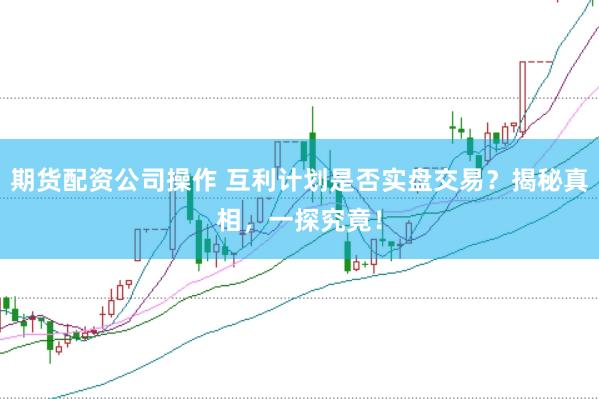 期货配资公司操作 互利计划是否实盘交易？揭秘真相，一探究竟！