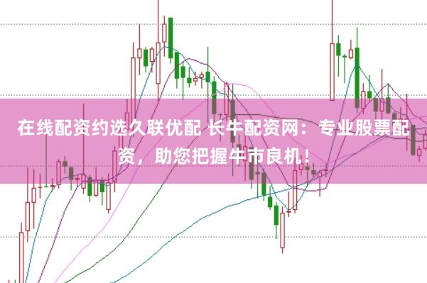 在线配资约选久联优配 长牛配资网：专业股票配资，助您把握牛市良机！