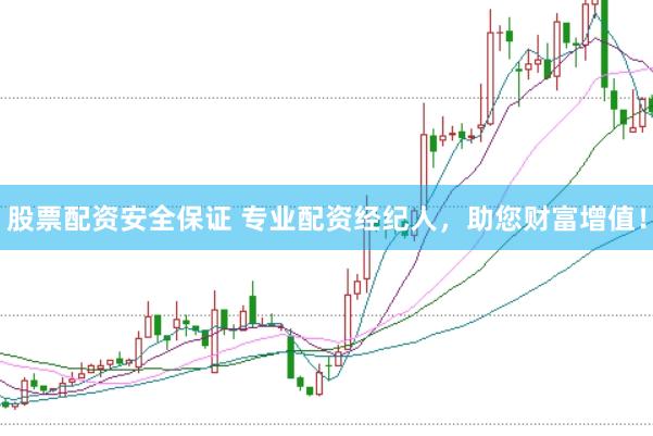 股票配资安全保证 专业配资经纪人，助您财富增值！