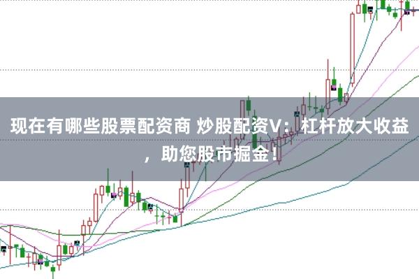 现在有哪些股票配资商 炒股配资V：杠杆放大收益，助您股市掘金！