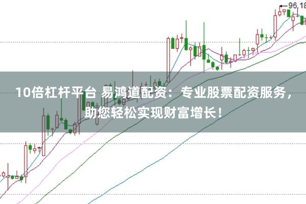 10倍杠杆平台 易鸿道配资：专业股票配资服务，助您轻松实现财富增长！