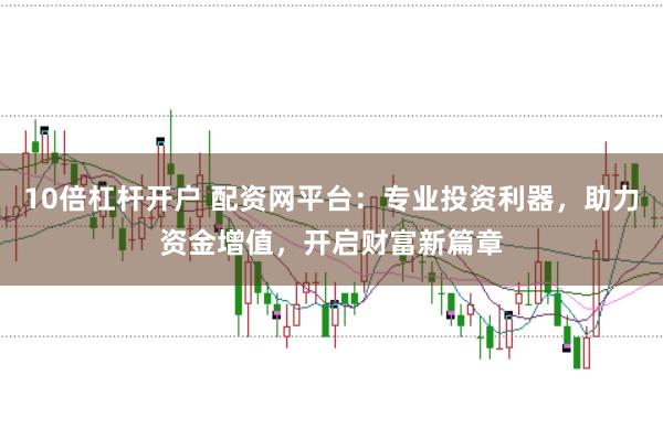 10倍杠杆开户 配资网平台：专业投资利器，助力资金增值，开启财富新篇章