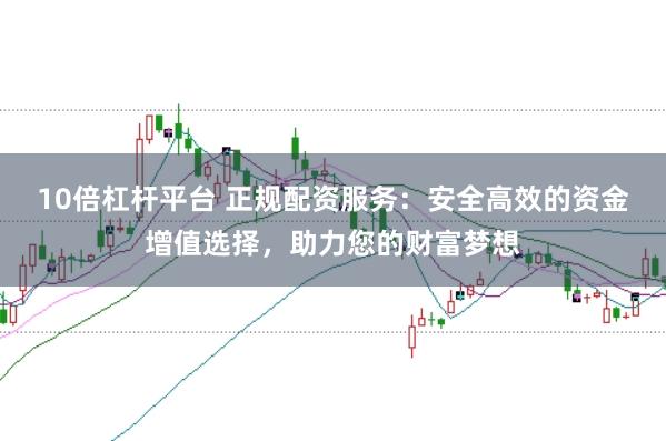 10倍杠杆平台 正规配资服务：安全高效的资金增值选择，助力您的财富梦想
