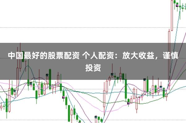 中国最好的股票配资 个人配资：放大收益，谨慎投资