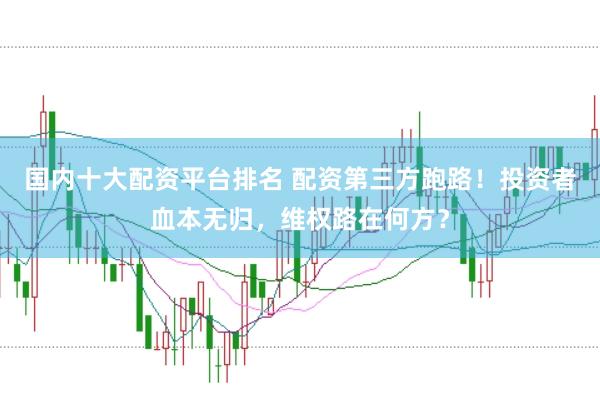 国内十大配资平台排名 配资第三方跑路！投资者血本无归，维权路在何方？