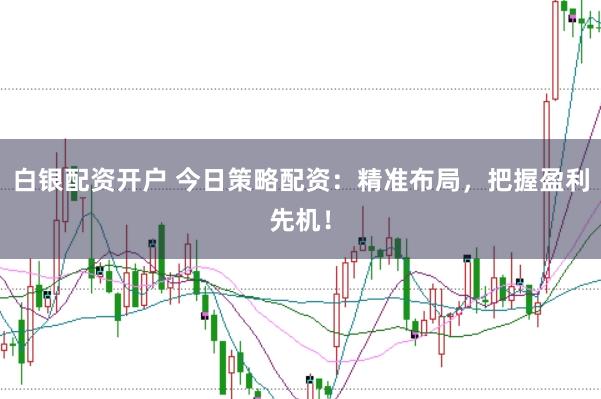 白银配资开户 今日策略配资：精准布局，把握盈利先机！