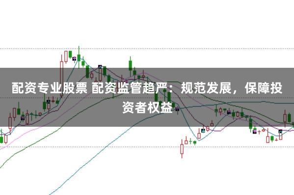配资专业股票 配资监管趋严：规范发展，保障投资者权益