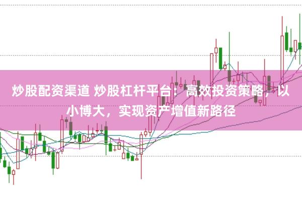 炒股配资渠道 炒股杠杆平台：高效投资策略，以小博大，实现资产增值新路径