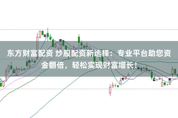 东方财富配资 炒股配资新选择：专业平台助您资金翻倍，轻松实现财富增长！