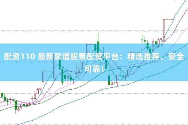 配资110 最新靠谱股票配资平台：精选推荐，安全可靠！