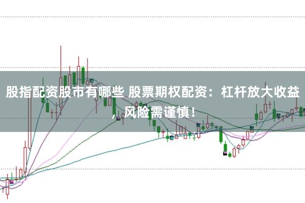 股指配资股市有哪些 股票期权配资：杠杆放大收益，风险需谨慎！