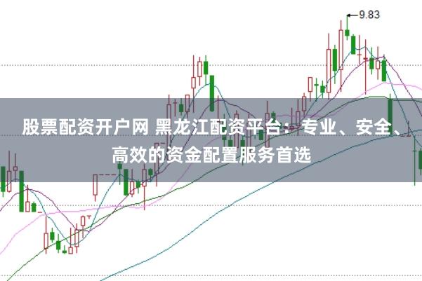 股票配资开户网 黑龙江配资平台：专业、安全、高效的资金配置服务首选