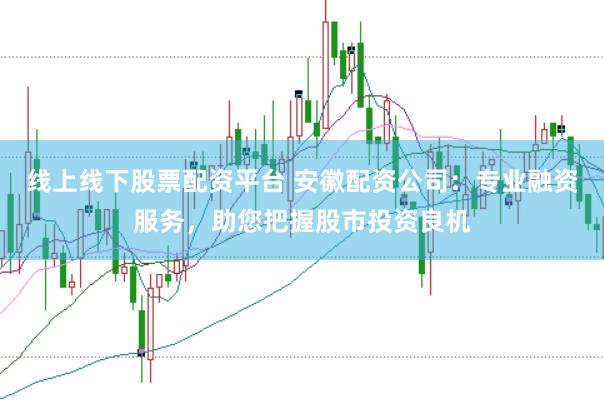 线上线下股票配资平台 安徽配资公司：专业融资服务，助您把握股市投资良机