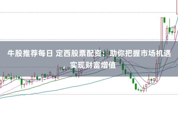 牛股推荐每日 定西股票配资：助你把握市场机遇，实现财富增值