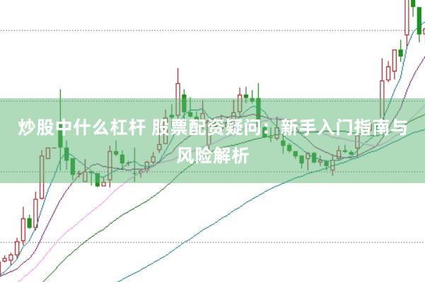 炒股中什么杠杆 股票配资疑问：新手入门指南与风险解析