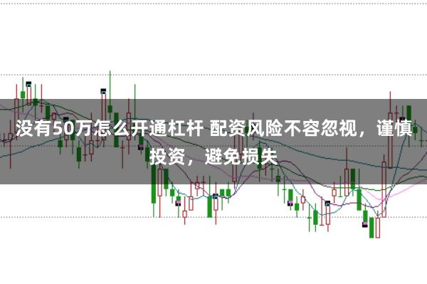 没有50万怎么开通杠杆 配资风险不容忽视，谨慎投资，避免损失