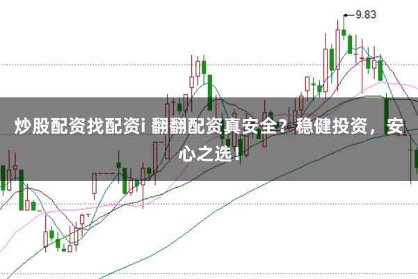 炒股配资找配资i 翻翻配资真安全？稳健投资，安心之选！