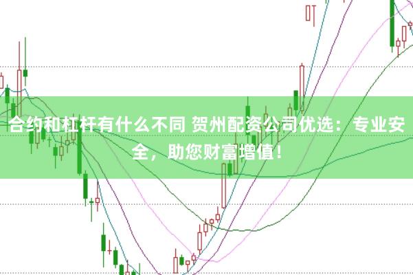 合约和杠杆有什么不同 贺州配资公司优选：专业安全，助您财富增值！
