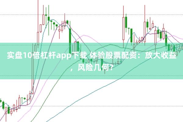 实盘10倍杠杆app下载 体验股票配资：放大收益，风险几何？