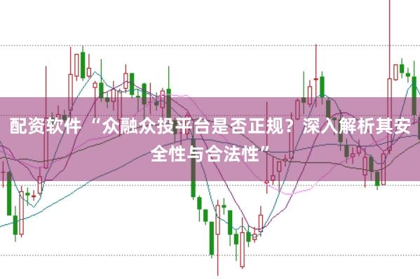 配资软件 “众融众投平台是否正规？深入解析其安全性与合法性”