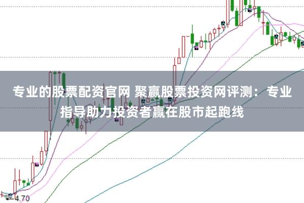 专业的股票配资官网 聚赢股票投资网评测：专业指导助力投资者赢在股市起跑线