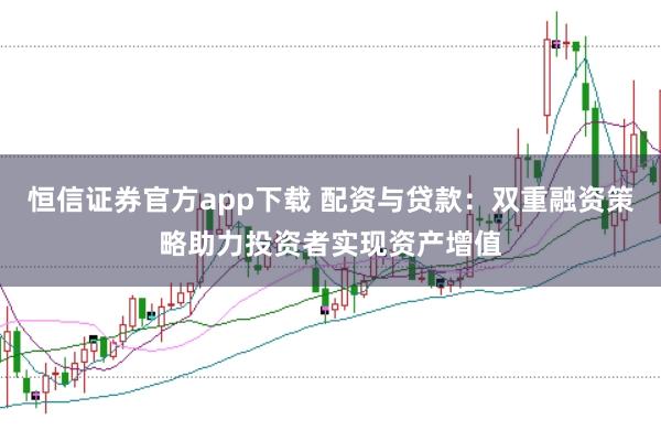 恒信证券官方app下载 配资与贷款：双重融资策略助力投资者实现资产增值