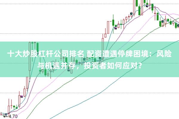 十大炒股杠杆公司排名 配资遭遇停牌困境：风险与机遇并存，投资者如何应对？