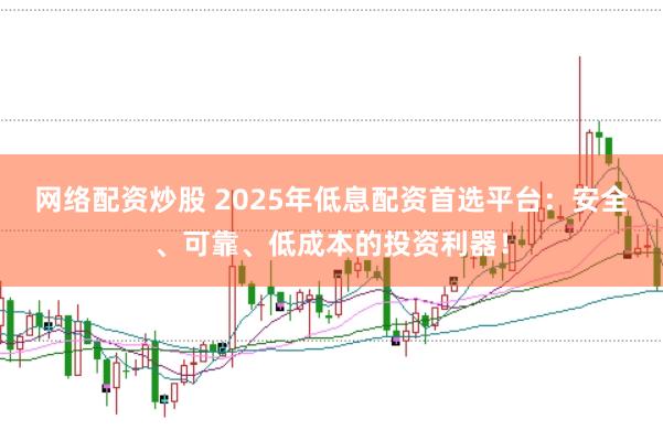 网络配资炒股 2025年低息配资首选平台：安全、可靠、低成本的投资利器！