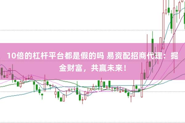 10倍的杠杆平台都是假的吗 易资配招商代理：掘金财富，共赢未来！