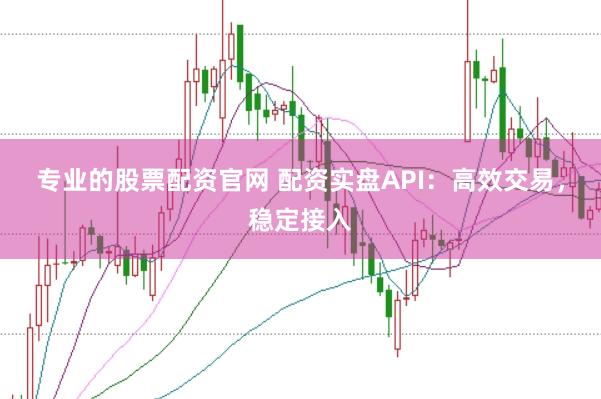 专业的股票配资官网 配资实盘API：高效交易，稳定接入