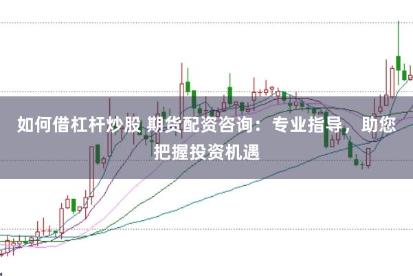 如何借杠杆炒股 期货配资咨询：专业指导，助您把握投资机遇