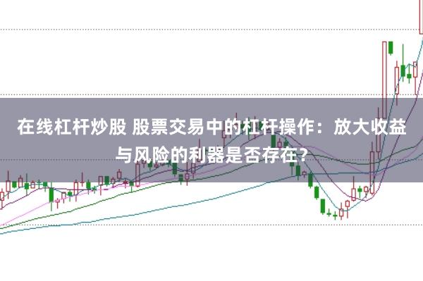 在线杠杆炒股 股票交易中的杠杆操作：放大收益与风险的利器是否存在？