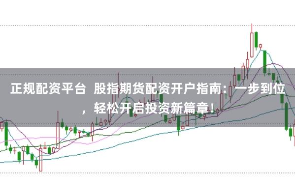 正规配资平台  股指期货配资开户指南：一步到位，轻松开启投资新篇章！