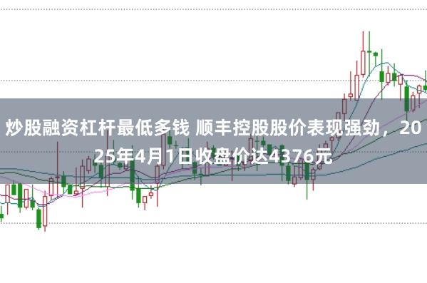 炒股融资杠杆最低多钱 顺丰控股股价表现强劲，2025年4月1日收盘价达4376元