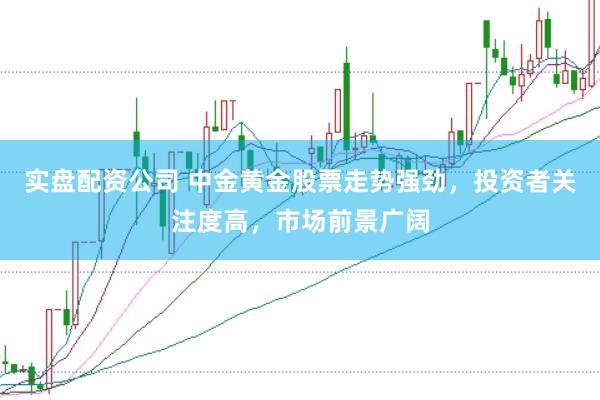 实盘配资公司 中金黄金股票走势强劲，投资者关注度高，市场前景广阔