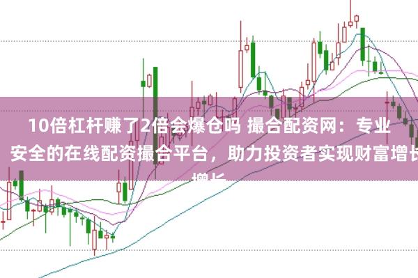 10倍杠杆赚了2倍会爆仓吗 撮合配资网：专业、安全的在线配资撮合平台，助力投资者实现财富增长