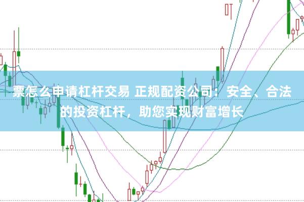 票怎么申请杠杆交易 正规配资公司：安全、合法的投资杠杆，助您实现财富增长