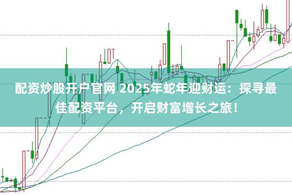 配资炒股开户官网 2025年蛇年迎财运：探寻最佳配资平台，开启财富增长之旅！