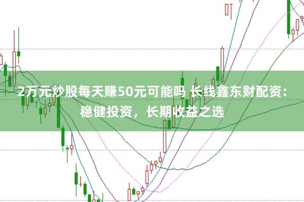 2万元炒股每天赚50元可能吗 长线鑫东财配资：稳健投资，长期收益之选
