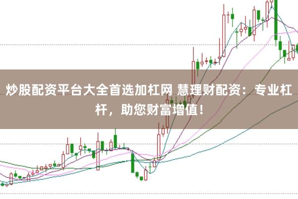 炒股配资平台大全首选加杠网 慧理财配资：专业杠杆，助您财富增值！