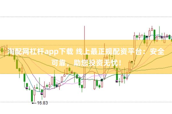 淘配网杠杆app下载 线上最正规配资平台：安全可靠，助您投资无忧！