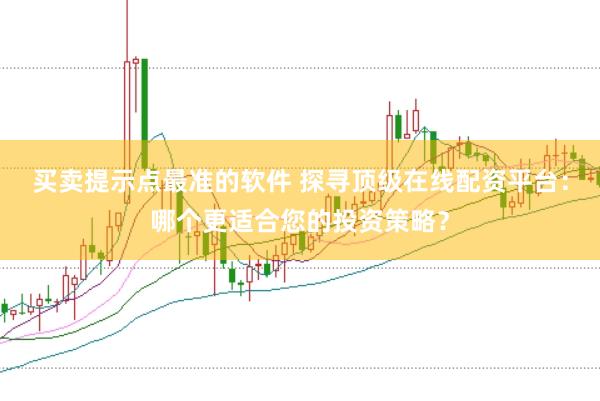 买卖提示点最准的软件 探寻顶级在线配资平台：哪个更适合您的投资策略？